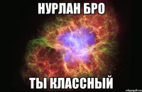 Нурлан бро Ты классный