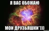 я вас обожаю мои друзьяшки*)))