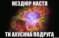 Нездюр Настя Ти ахуєнна подруга