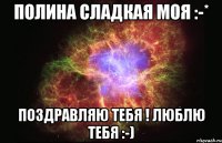 Полина сладкая моя :-* Поздравляю тебя ! Люблю тебя :-)