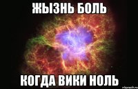 Жызнь боль когда вики ноль