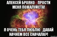 Алексей Брояко _прости меня пожалуйста! Я очень тебя люблю_давай начнем все сначала?!