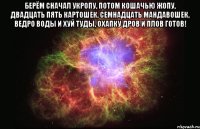 Берём сначал укропу, Потом кошачью жопу, Двадцать пять картошек, Семнадцать мандавошек, Ведро воды и хуй туды, Охапку дров и плов готов! 