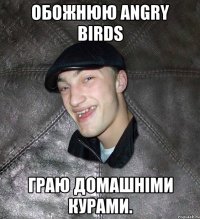 Обожнюю angry birds граю домашніми курами.