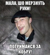 мала, шо мерзнуть руки! потримайся за кобру!