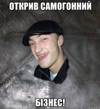 открив самогонний бізнес!