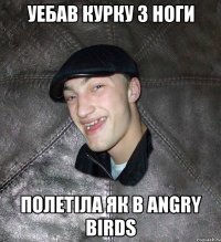 уебав курку з ноги полетiла як в angry birds