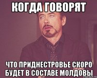 КОГДА ГОВОРЯТ ЧТО ПРИДНЕСТРОВЬЕ СКОРО БУДЕТ В СОСТАВЕ МОЛДОВЫ