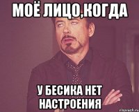 Моё лицо,когда у Бесика нет настроения