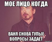 мое лицо когда ваня снова тупые вопросы задает