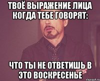 твоё выражение лица когда тебе говорят: Что ты не ответишь в это воскресенье