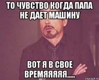 то чувство когда папа не дает машину Вот я в свое времяяяяя.....
