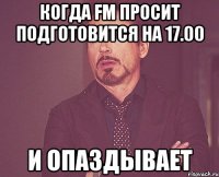 Когда FM просит подготовится на 17.00 и опаздывает