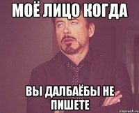 Моё лицо когда Вы далбаёбы не пишете