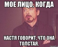 Мое лицо, когда Настя говорит, что она толстая.
