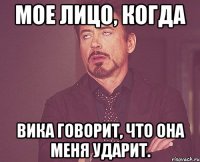 Мое лицо, когда Вика говорит, что она меня ударит.