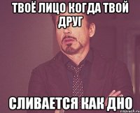 Твоё лицо когда твой друг Сливается как дно