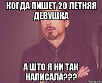 когда пишет 20 летняя девушка а што я ни так написала???