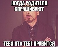 когда родители спрашивают тебя кто тебе нравится