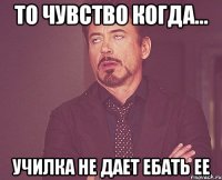 то чувство когда... училка не дает ебать ее