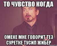 То чувство когда Омеке мне говорит тез суретке тусип жибер