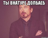 ты внатуре долбаеб 