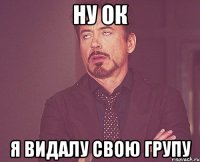 Ну ок Я видалу свою групу