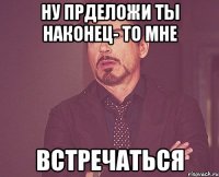 ну прделожи ты наконец- то мне Встречаться