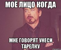 Моё лицо когда Мне говорят унеси тарелку