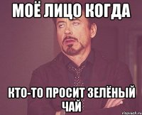 Моё лицо когда Кто-то просит зелёный чай