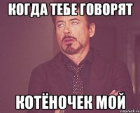 КОГДА ТЕБЕ ГОВОРЯТ КОТЁНОЧЕК МОЙ