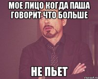 Мое лицо когда паша говорит что больше не пьет