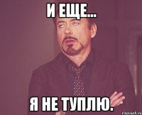 И еще... Я не туплю.