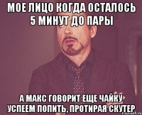 Мое лицо когда осталось 5 минут до пары А макс говорит еще чайку успеем попить, протирая скутер