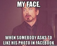 MY FACE, WHEN SOMEBODY ASKS TO LIKE HIS PHOTO IN FACEBOOK