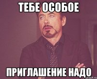 тебе особое приглашение надо