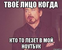 твоё лицо когда кто то лезет в мой ноутбук