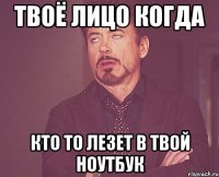 твоё лицо когда кто то лезет в твой ноутбук