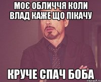 моє обличчя коли Влад каже що пікачу круче спач боба