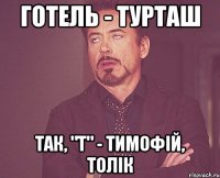 готель - ТУРТАШ так, "Т" - ТИМОФІЙ, ТОЛІК