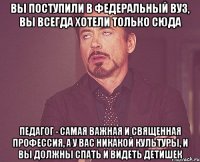 вы поступили в федеральный вуз, вы всегда хотели только сюда педагог - самая важная и священная профессия, а у вас никакой культуры, и вы должны спать и видеть детишек