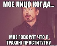 Мое лицо когда... мне говорят что я трахаю проститутку