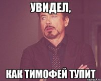 Увидел, как Тимофей тупит