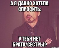 А Я ДАВНО ХОТЕЛА СПРОСИТЬ: У ТЕБЯ НЕТ БРАТА/СЕСТРЫ?