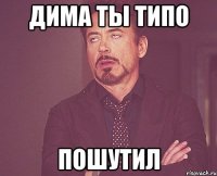 Дима ТЫ ТИПО ПОШУТИЛ