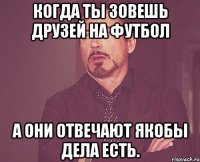 Когда ты зовешь друзей на футбол а они отвечают якобы дела есть.