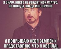 Я знаю, никто не увидит мой статус, но иногда, когда мне скучно я покрываю себя землёй и представляю, что я свекла!