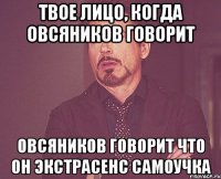 твое лицо, когда Овсяников говорит Овсяников говорит что он экстрасенс самоучка