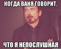 когда Ваня говорит, что я непослушная