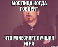 Мое лицо,когда говорят Что minecraft лучшая игра